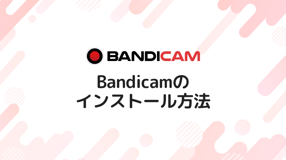 キャプチャソフト「Bandicam」のインストール方法を解説する【画像付き】