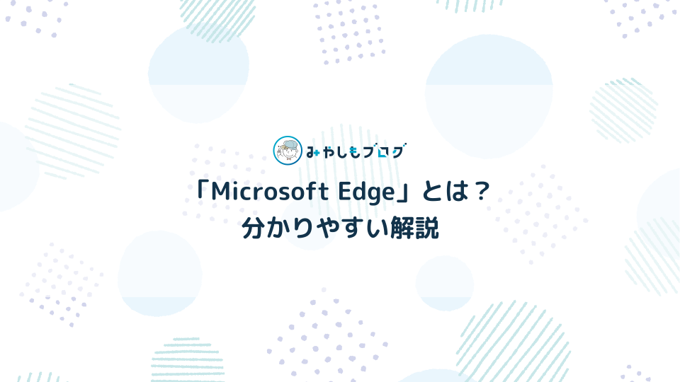 Webブラウザ「Microsoft Edge」とは？初心者に分かりやすく解説