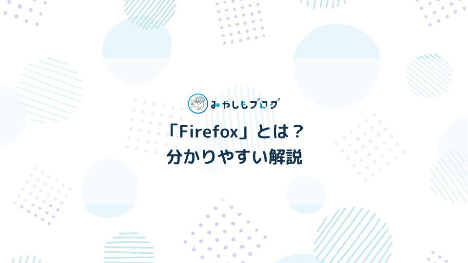 Webブラウザ「Firefox」とは？初心者に分かりやすく解説