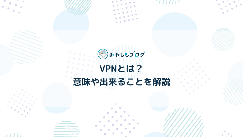 VPNとは？意味やできる事を分かりやすく解説する